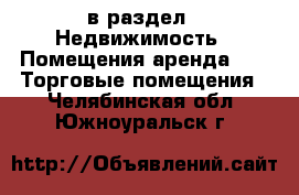  в раздел : Недвижимость » Помещения аренда »  » Торговые помещения . Челябинская обл.,Южноуральск г.